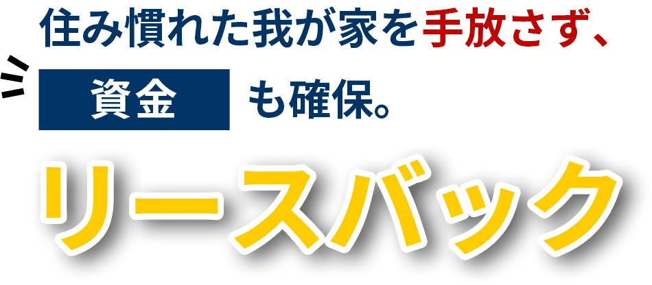 住み慣れた我が家を手放さず、資金も確保。リースバック