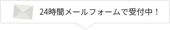 24時間メールフォームで受付中！